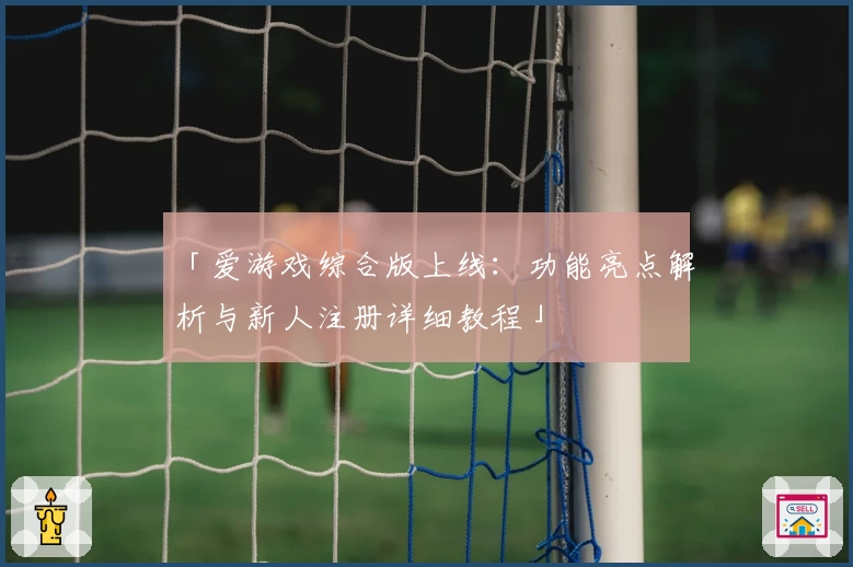 「爱游戏综合版上线：功能亮点解析与新人注册详细教程」