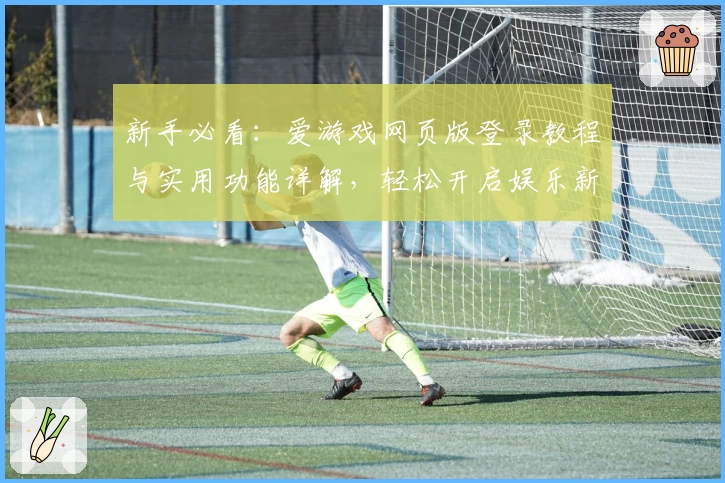 新手必看:爱游戏网页版登录教程与实用功能详解,轻松开启娱乐新体验