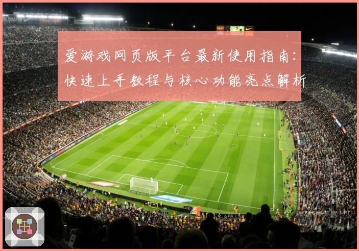 爱游戏网页版平台最新使用指南：快速上手教程与核心功能亮点解析