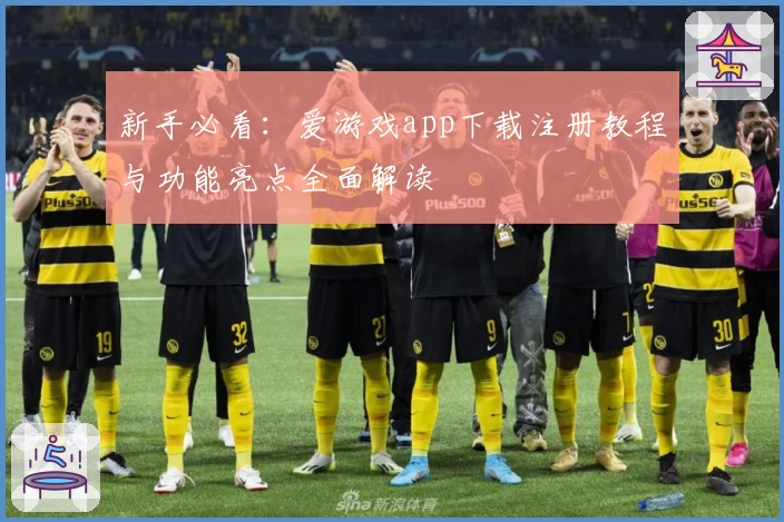 新手必看:爱游戏app下载注册教程与功能亮点全面解读