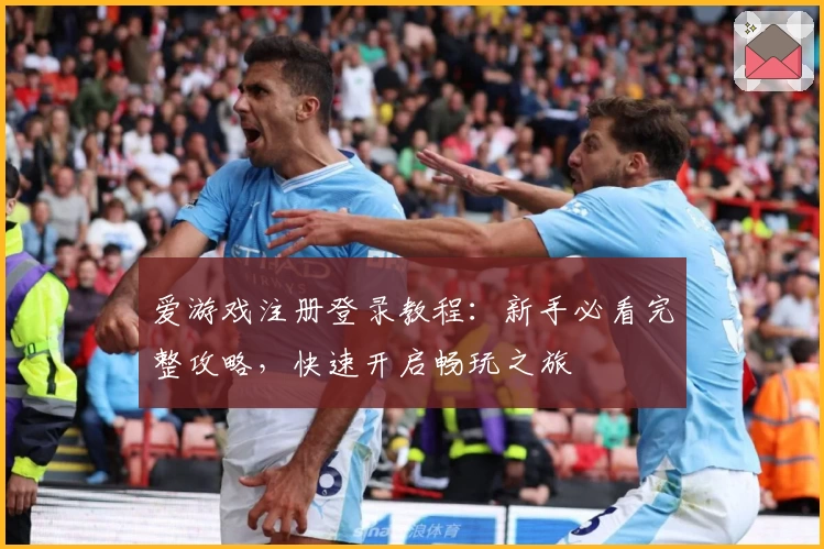 爱游戏注册登录教程：新手必看完整攻略，快速开启畅玩之旅