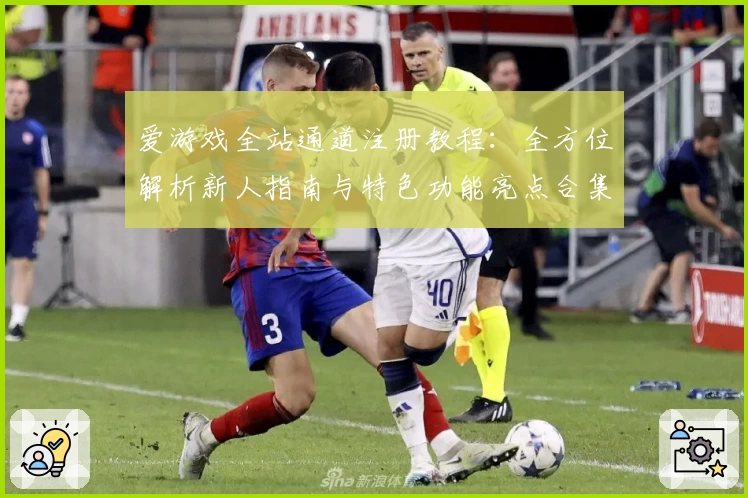 爱游戏全站通道注册教程：全方位解析新人指南与特色功能亮点合集