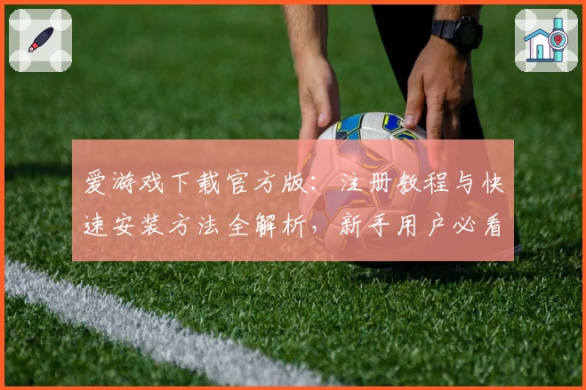 爱游戏下载官方版：注册教程与快速安装方法全解析，新手用户必看指南