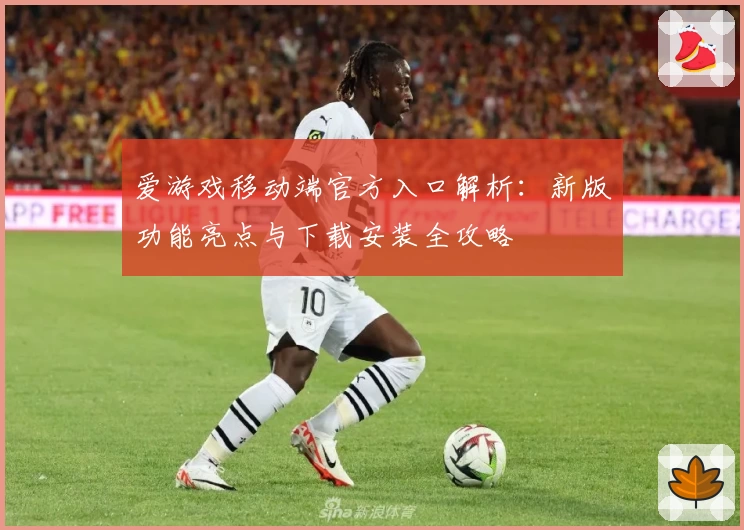 爱游戏移动端官方入口解析：新版功能亮点与下载安装全攻略
