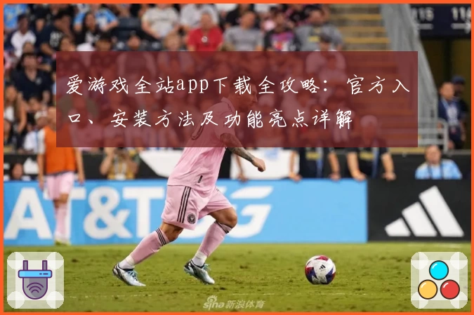 爱游戏全站app下载全攻略:官方入口、安装方法及功能亮点详解