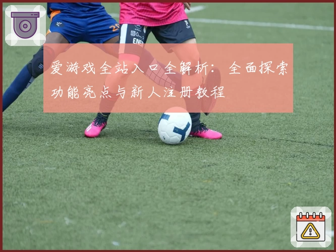 爱游戏全站入口全解析：全面探索功能亮点与新人注册教程