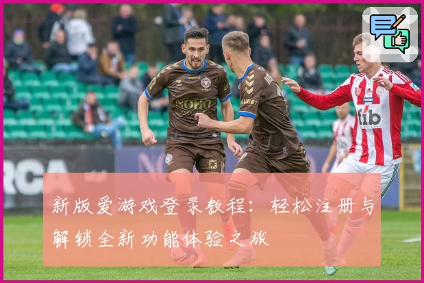 新版爱游戏登录教程：轻松注册与解锁全新功能体验之旅