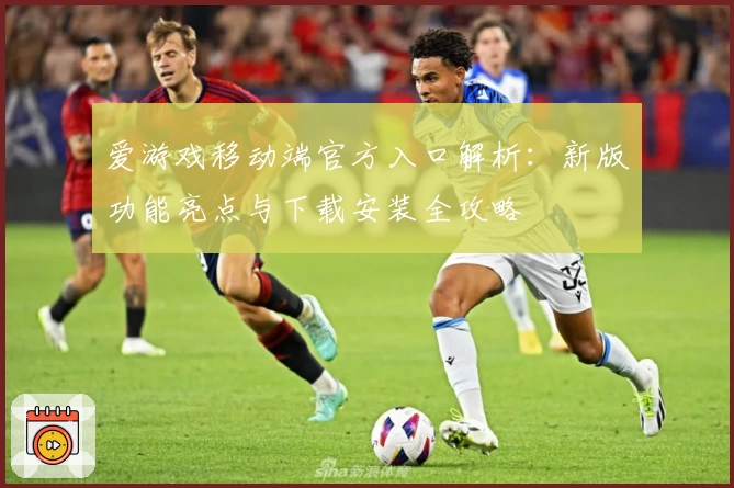 爱游戏移动端官方入口解析：新版功能亮点与下载安装全攻略