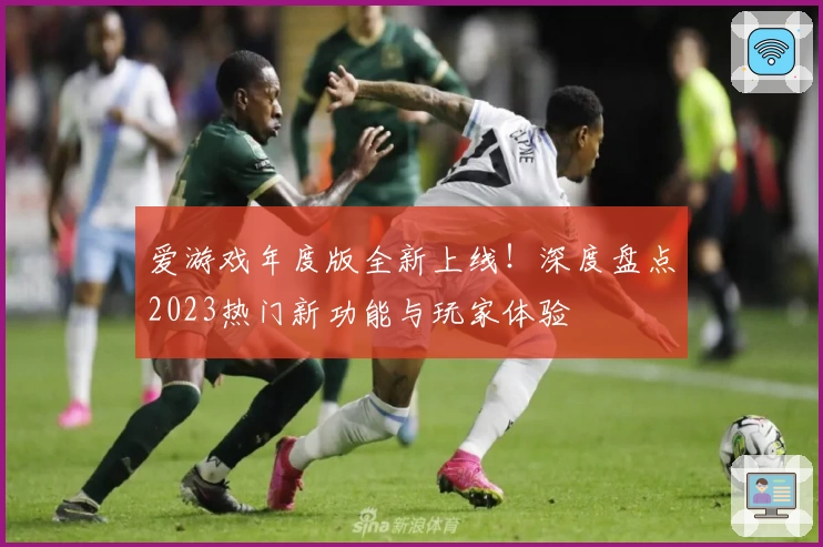 爱游戏年度版全新上线!深度盘点2023热门新功能与玩家体验