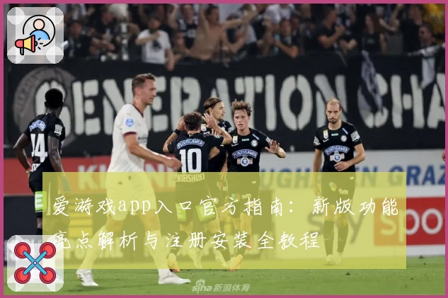 爱游戏app入口官方指南：新版功能亮点解析与注册安装全教程