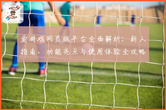 爱游戏网页版平台全面解析：新人指南、功能亮点与使用体验全攻略