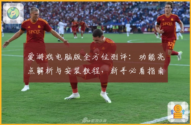 爱游戏电脑版全方位测评：功能亮点解析与安装教程，新手必看指南