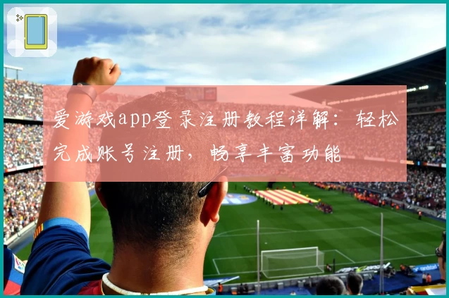 爱游戏app登录注册教程详解：轻松完成账号注册，畅享丰富功能
