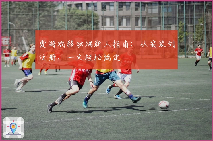 爱游戏移动端新人指南：从安装到注册，一文轻松搞定