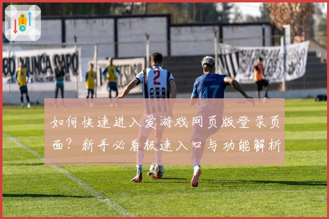如何快速进入爱游戏网页版登录页面？新手必看极速入口与功能解析指南
