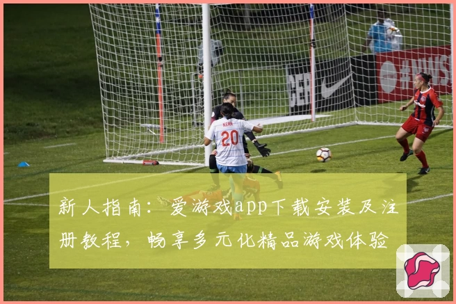 新人指南：爱游戏app下载安装及注册教程，畅享多元化精品游戏体验