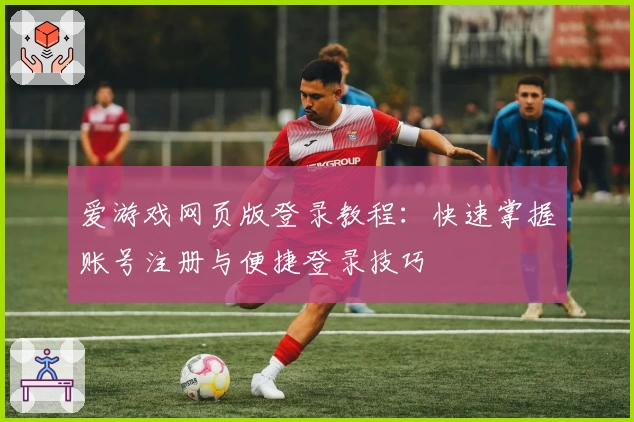 爱游戏网页版登录教程：快速掌握账号注册与便捷登录技巧