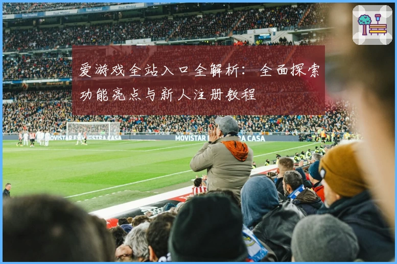爱游戏全站入口全解析：全面探索功能亮点与新人注册教程