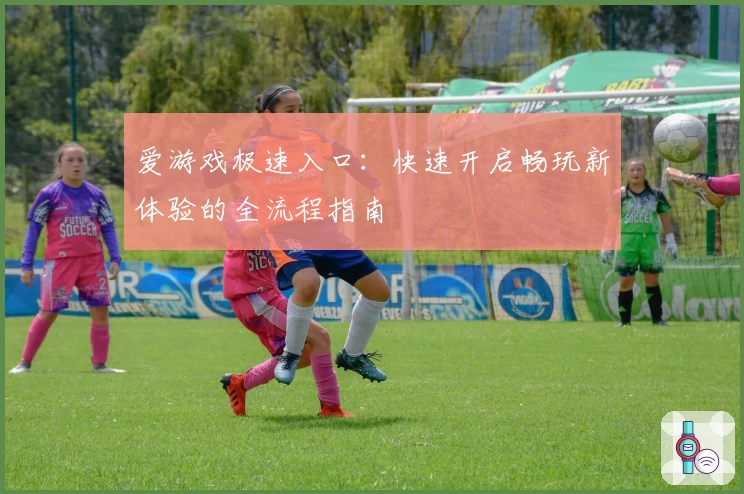 爱游戏极速入口：快速开启畅玩新体验的全流程指南