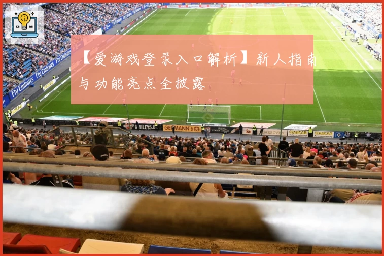 【爱游戏登录入口解析】新人指南与功能亮点全披露