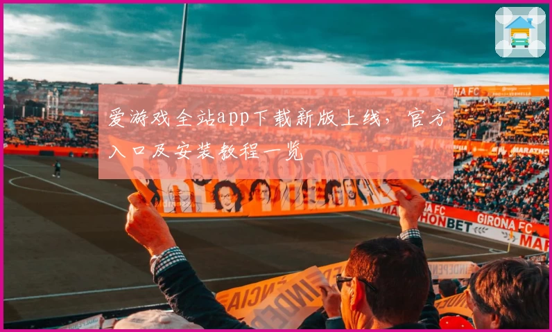 爱游戏全站app下载新版上线，官方入口及安装教程一览
