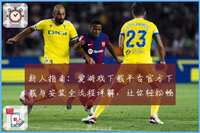 新人指南：爱游戏下载平台官方下载与安装全流程详解，让你轻松畅玩各类精品游戏