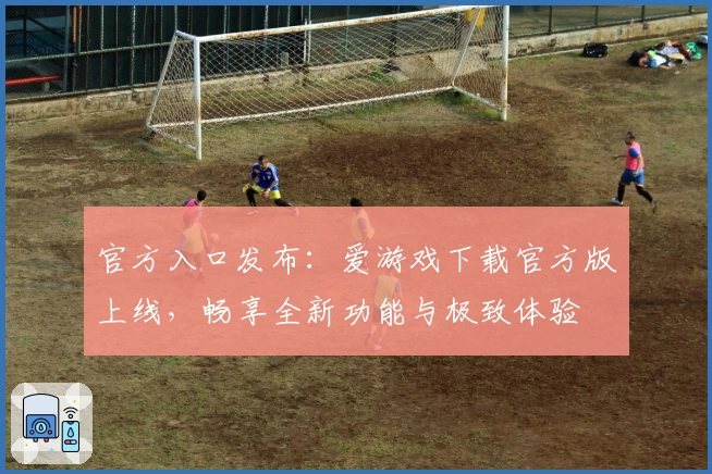 官方入口发布：爱游戏下载官方版上线，畅享全新功能与极致体验
