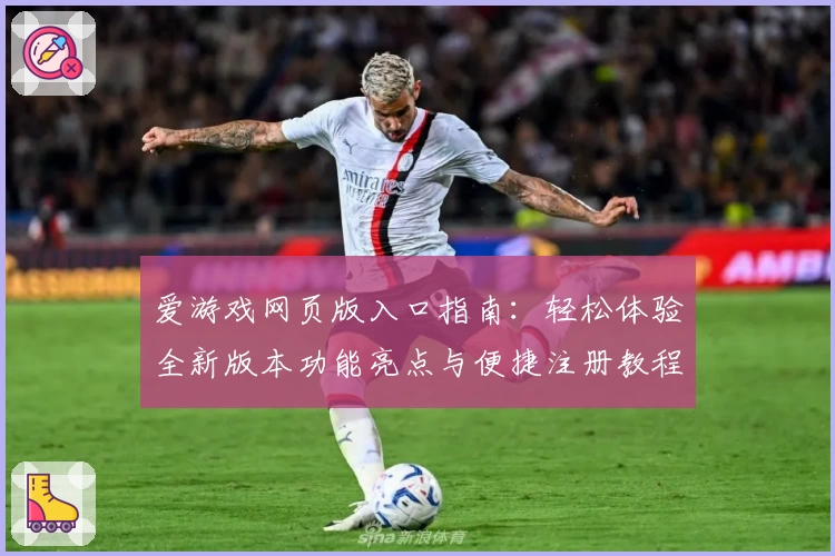 爱游戏网页版入口指南：轻松体验全新版本功能亮点与便捷注册教程