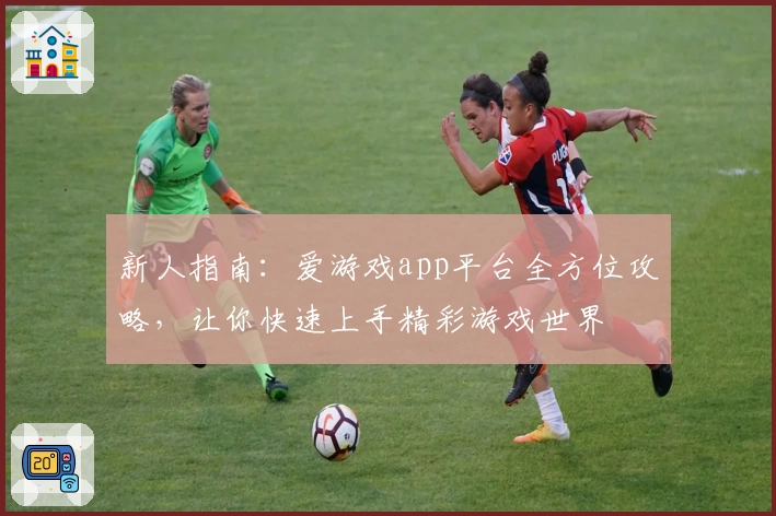 新人指南：爱游戏app平台全方位攻略，让你快速上手精彩游戏世界