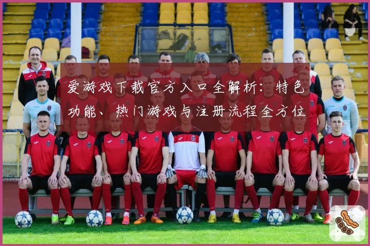 爱游戏下载官方入口全解析：特色功能、热门游戏与注册流程全方位指南