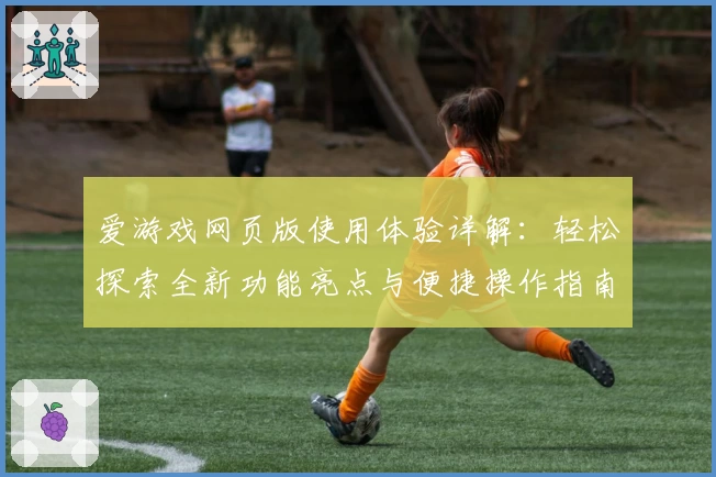 爱游戏网页版使用体验详解：轻松探索全新功能亮点与便捷操作指南