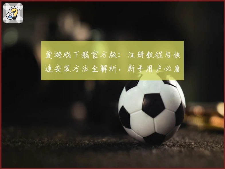 爱游戏下载官方版：注册教程与快速安装方法全解析，新手用户必看指南