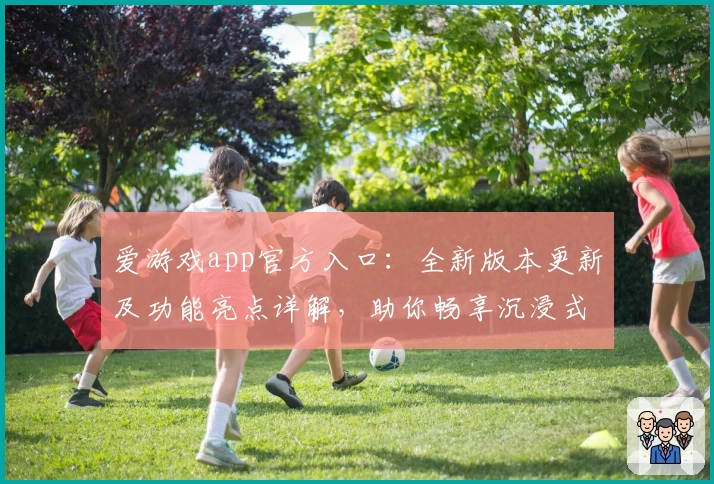 爱游戏app官方入口:全新版本更新及功能亮点详解,助你畅享沉浸式游戏体验
