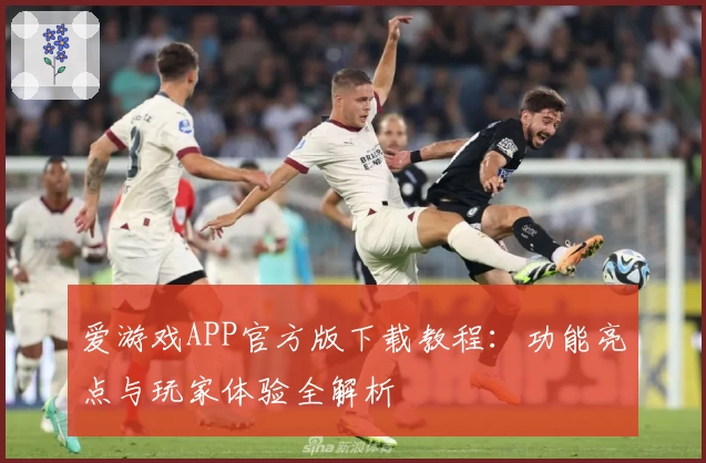 爱游戏APP官方版下载教程：功能亮点与玩家体验全解析