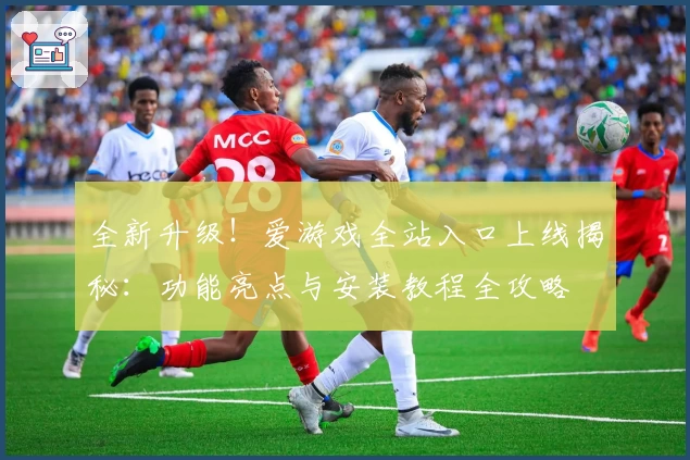 全新升级!爱游戏全站入口上线揭秘:功能亮点与安装教程全攻略