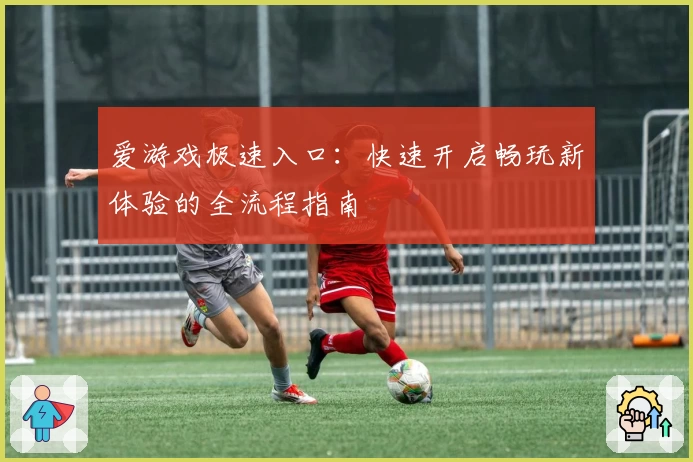 爱游戏极速入口：快速开启畅玩新体验的全流程指南