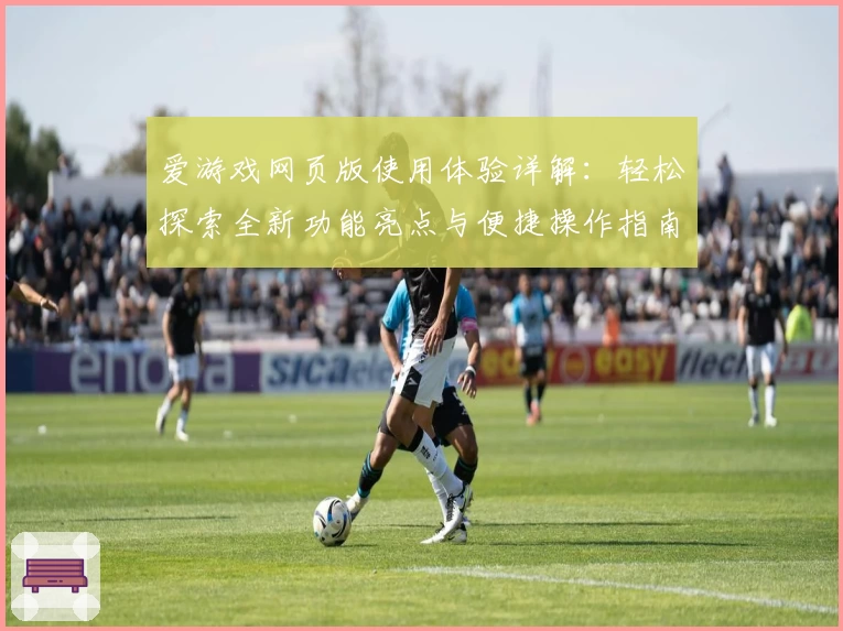 爱游戏网页版使用体验详解：轻松探索全新功能亮点与便捷操作指南